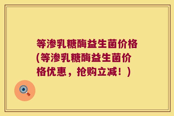 等渗乳糖酶益生菌价格(等渗乳糖酶益生菌价格优惠,抢购立减!) 等渗乳糖酶益生菌价格(等渗乳糖酶益生菌价格优惠,抢购立减!)