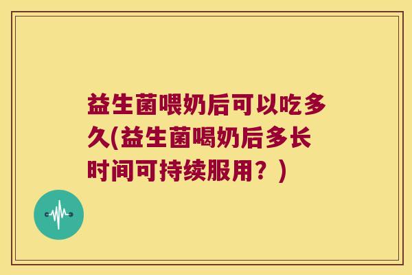 益生菌喂奶后可以吃多久(益生菌喝奶后多长时间可持续服用？)