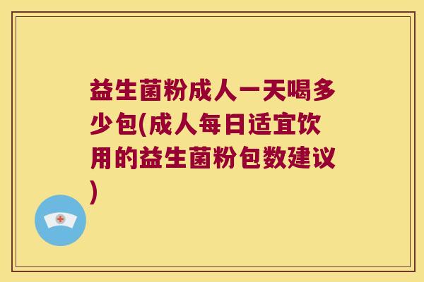 益生菌粉成人一天喝多少包(成人每日适宜饮用的益生菌粉包数建议)