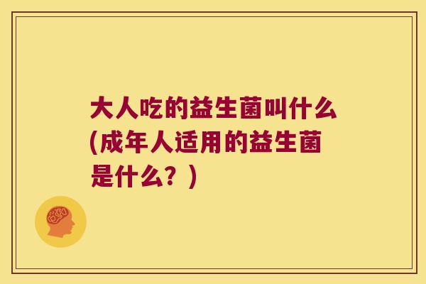 大人吃的益生菌叫什么(成年人适用的益生菌是什么？)