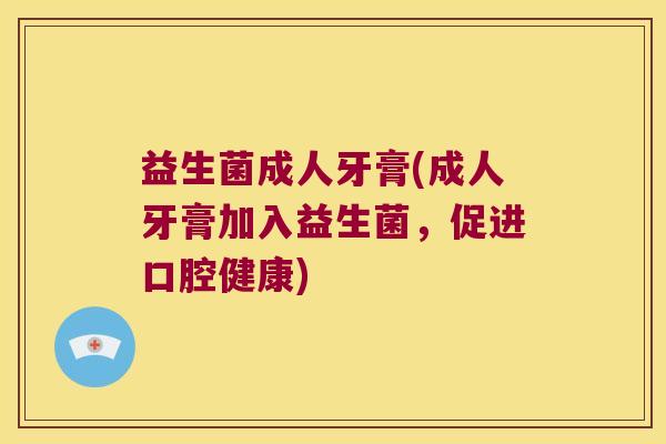 益生菌成人牙膏(成人牙膏加入益生菌,促进口腔健康) 益生菌成人牙膏(成人牙膏加入益生菌,促进口腔健康)