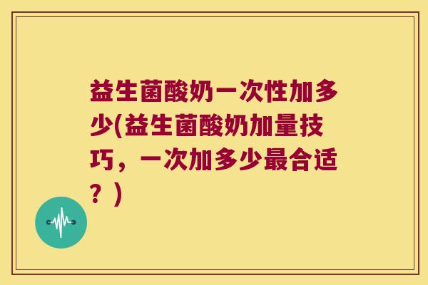益生菌酸奶一次性加多少(益生菌酸奶加量技巧，一次加多少最合适？)