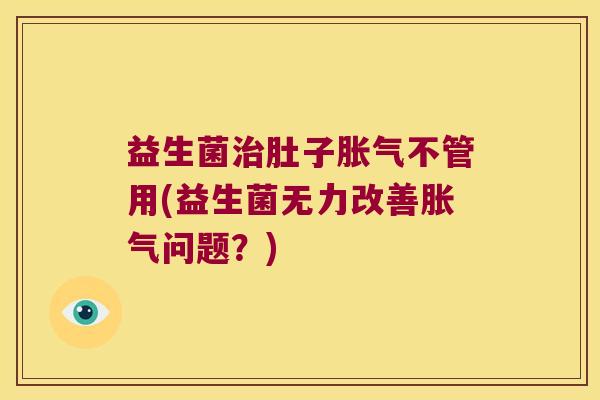 益生菌治肚子胀气不管用(益生菌无力改善胀气问题？)