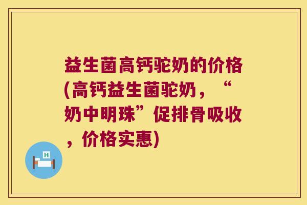 益生菌高钙驼奶的价格(高钙益生菌驼奶，“奶中明珠”促排骨吸收，价格实惠)