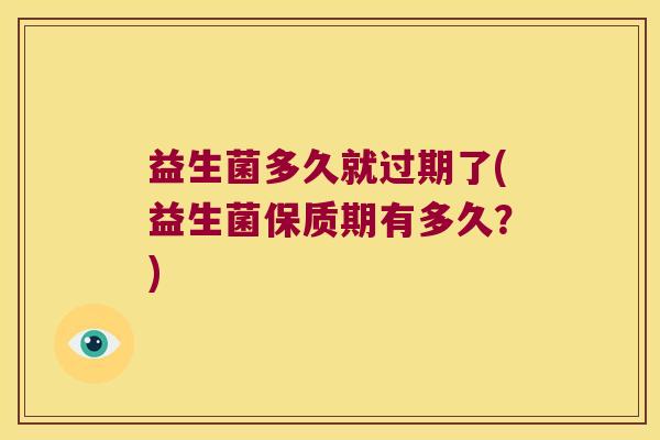 益生菌多久就过期了(益生菌保质期有多久？)