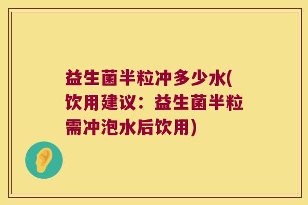 益生菌半粒冲多少水(饮用建议：益生菌半粒需冲泡水后饮用)