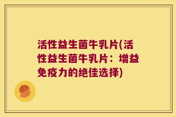 活性益生菌牛乳片(活性益生菌牛乳片：增益免疫力的绝佳选择)
