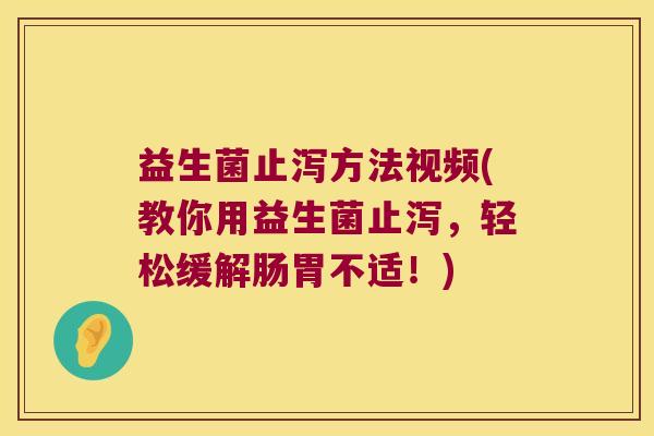 益生菌止泻方法视频(教你用益生菌止泻，轻松缓解肠胃不适！)