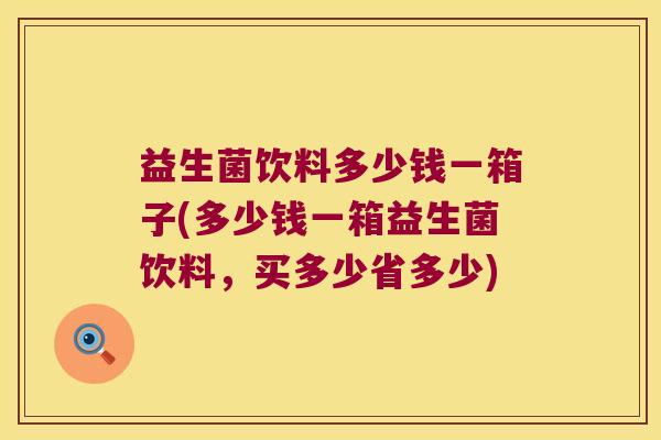 益生菌饮料多少钱一箱子(多少钱一箱益生菌饮料，买多少省多少)