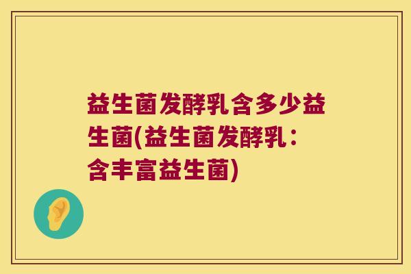 益生菌发酵乳含多少益生菌(益生菌发酵乳：含丰富益生菌)