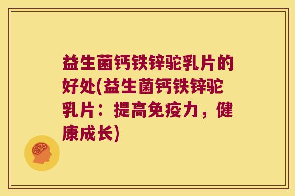 益生菌钙铁锌驼乳片的好处(益生菌钙铁锌驼乳片:提高力,健康成长) 益生菌钙铁锌驼乳片的好处(益生菌钙铁锌驼乳片:提高力,健康成长)