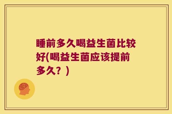 睡前多久喝益生菌比较好(喝益生菌应该提前多久？)