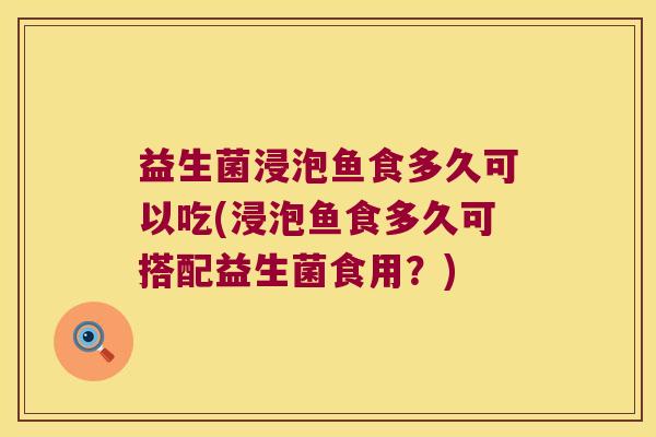 益生菌浸泡鱼食多久可以吃(浸泡鱼食多久可搭配益生菌食用？)