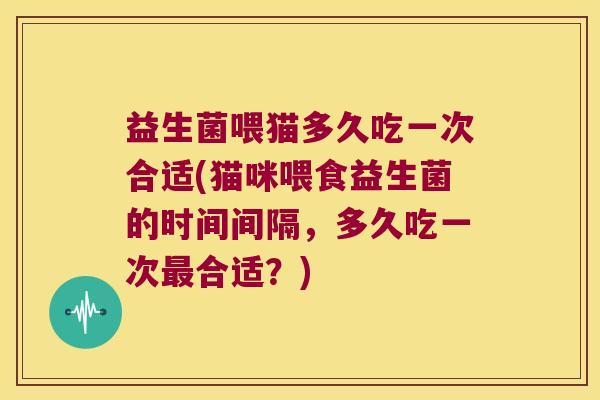 益生菌喂猫多久吃一次合适(猫咪喂食益生菌的时间间隔，多久吃一次最合适？)