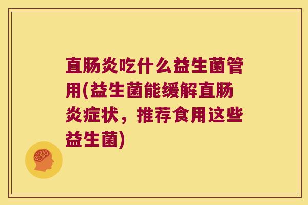 直肠炎吃什么益生菌管用(益生菌能缓解直肠炎症状，推荐食用这些益生菌)