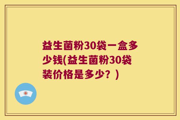 益生菌粉30袋一盒多少钱(益生菌粉30袋装价格是多少？)