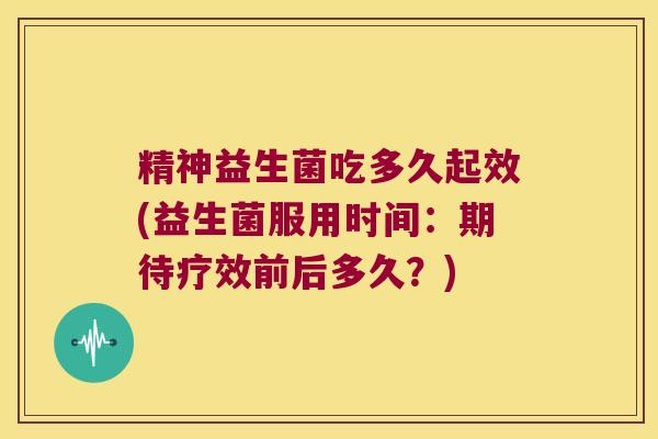 精神益生菌吃多久起效(益生菌服用时间:期待疗效前后多久?) 精神益生菌吃多久起效(益生菌服用时间:期待疗效前后多久?)