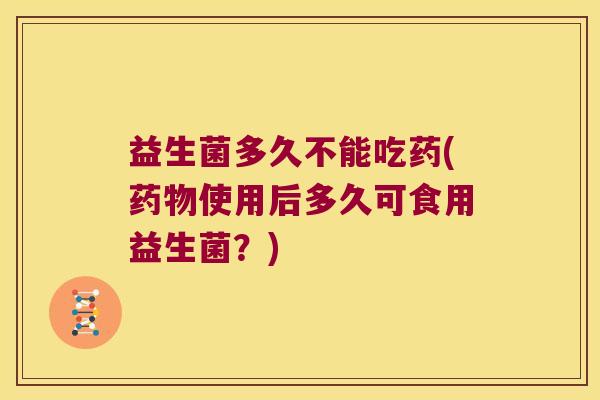 益生菌多久不能吃药(药物使用后多久可食用益生菌？)