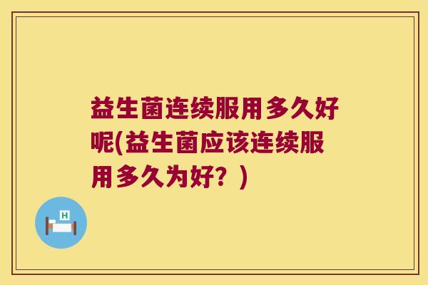 益生菌连续服用多久好呢(益生菌应该连续服用多久为好？)