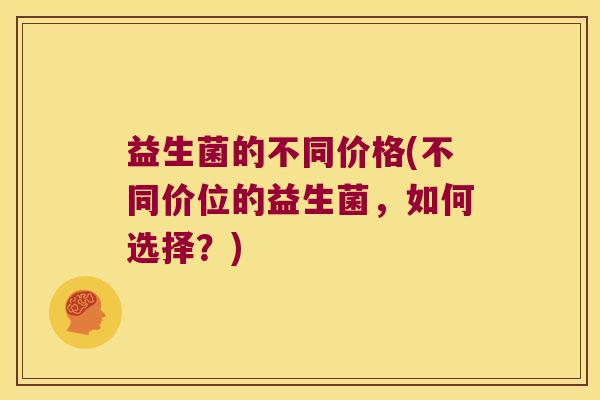 益生菌的不同价格(不同价位的益生菌，如何选择？)