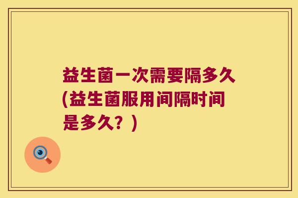 益生菌一次需要隔多久(益生菌服用间隔时间是多久？)