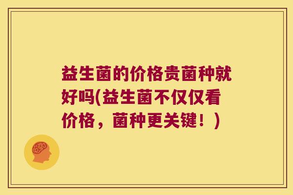 益生菌的价格贵菌种就好吗(益生菌不仅仅看价格，菌种更关键！)