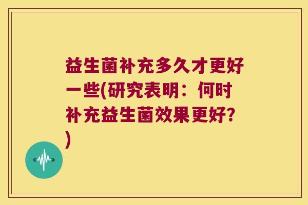 益生菌补充多久才更好一些(研究表明：何时补充益生菌效果更好？)