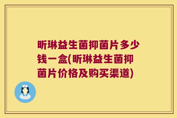 昕琳益生菌抑菌片多少钱一盒(昕琳益生菌抑菌片价格及购买渠道)