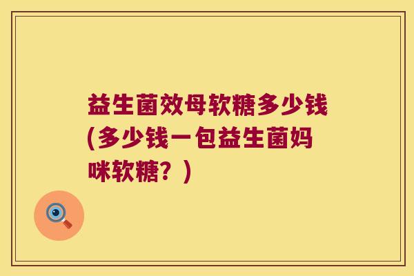 益生菌效母软糖多少钱(多少钱一包益生菌妈咪软糖？)