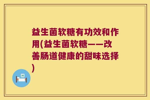 益生菌软糖有功效和作用(益生菌软糖——改善肠道健康的甜味选择)