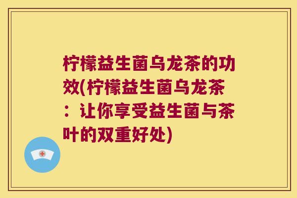 柠檬益生菌乌龙茶的功效(柠檬益生菌乌龙茶：让你享受益生菌与茶叶的双重好处)