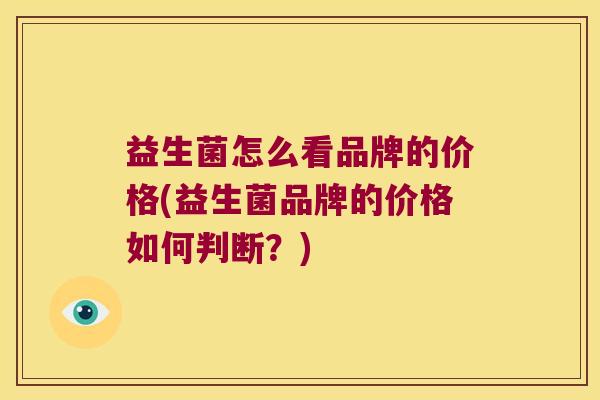 益生菌怎么看品牌的价格(益生菌品牌的价格如何判断？)