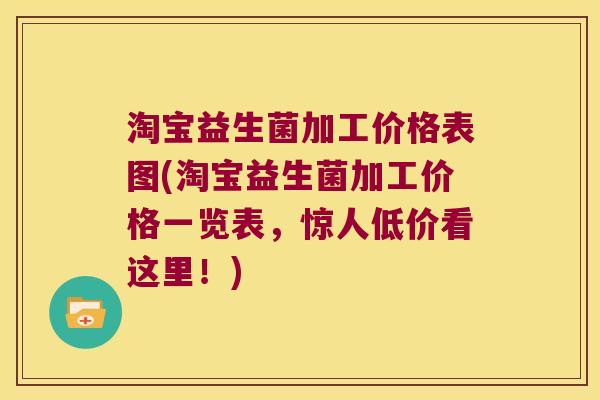 淘宝益生菌加工价格表图(淘宝益生菌加工价格一览表，惊人低价看这里！)