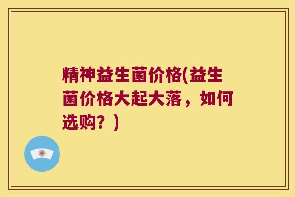 精神益生菌价格(益生菌价格大起大落，如何选购？)
