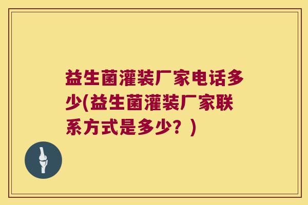 益生菌灌装厂家电话多少(益生菌灌装厂家联系方式是多少？)