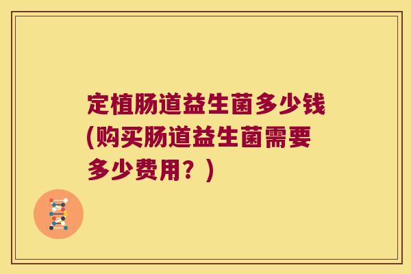 定植肠道益生菌多少钱(购买肠道益生菌需要多少费用？)