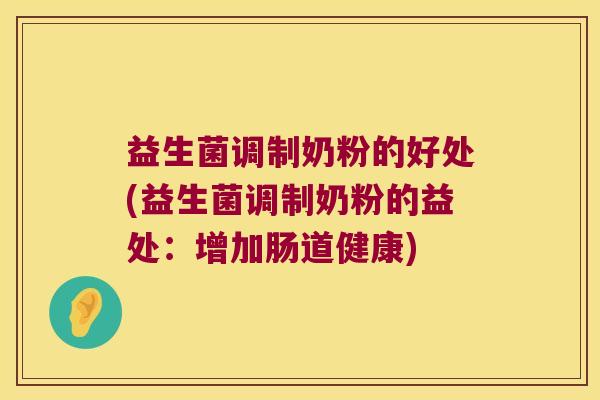 益生菌调制奶粉的好处(益生菌调制奶粉的益处：增加肠道健康)