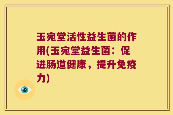 玉宛堂活性益生菌的作用(玉宛堂益生菌：促进肠道健康，提升免疫力)