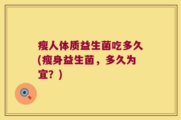 瘦人体质益生菌吃多久(瘦身益生菌,多久为宜?) 瘦人体质益生菌吃多久(瘦身益生菌,多久为宜?)