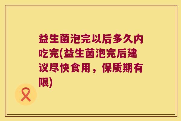 益生菌泡完以后多久内吃完(益生菌泡完后建议尽快食用，保质期有限)