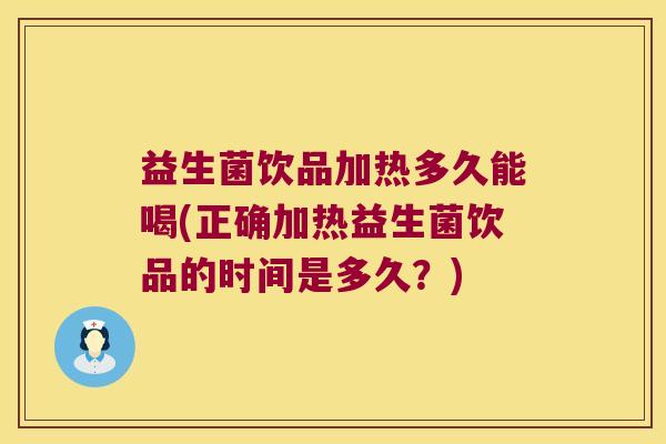 益生菌饮品加热多久能喝(正确加热益生菌饮品的时间是多久?) 益生菌饮品加热多久能喝(正确加热益生菌饮品的时间是多久?)