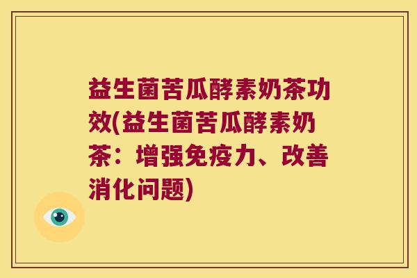 益生菌苦瓜酵素奶茶功效(益生菌苦瓜酵素奶茶：增强免疫力、改善消化问题)