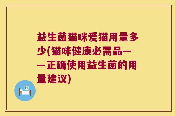 益生菌猫咪爱猫用量多少(猫咪健康必需品——正确使用益生菌的用量建议)