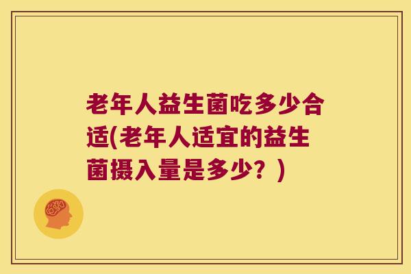 老年人益生菌吃多少合适(老年人适宜的益生菌摄入量是多少？)