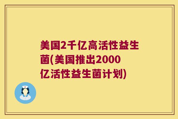美国2千亿高活性益生菌(美国推出2000亿活性益生菌计划) 美国2千亿高活性益生菌(美国推出2000亿活性益生菌计划)