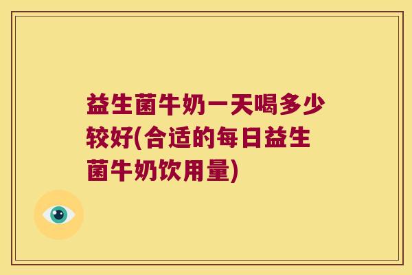 益生菌牛奶一天喝多少较好(合适的每日益生菌牛奶饮用量)