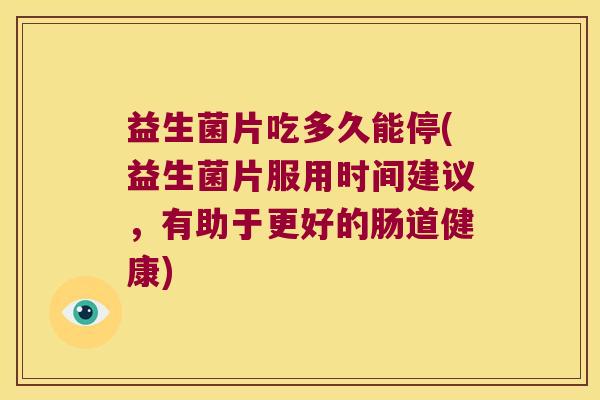 益生菌片吃多久能停(益生菌片服用时间建议，有助于更好的肠道健康)