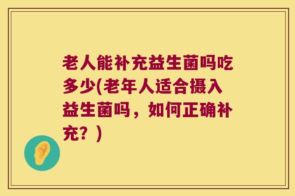 老人能补充益生菌吗吃多少(老年人适合摄入益生菌吗，如何正确补充？)