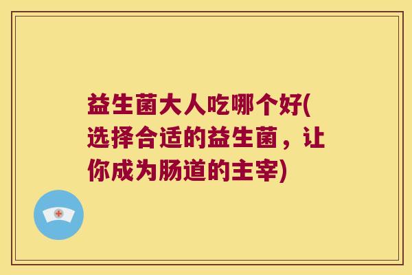 益生菌大人吃哪个好(选择合适的益生菌，让你成为肠道的主宰)