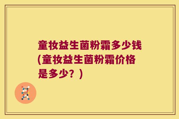 童妆益生菌粉霜多少钱(童妆益生菌粉霜价格是多少？)
